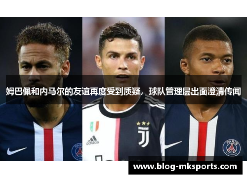 姆巴佩和内马尔的友谊再度受到质疑，球队管理层出面澄清传闻