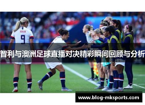 智利与澳洲足球直播对决精彩瞬间回顾与分析
