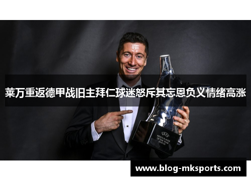 莱万重返德甲战旧主拜仁球迷怒斥其忘恩负义情绪高涨