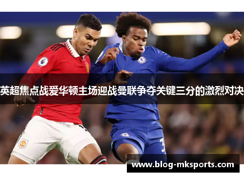 英超焦点战爱华顿主场迎战曼联争夺关键三分的激烈对决
