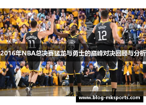 2016年NBA总决赛猛龙与勇士的巅峰对决回顾与分析