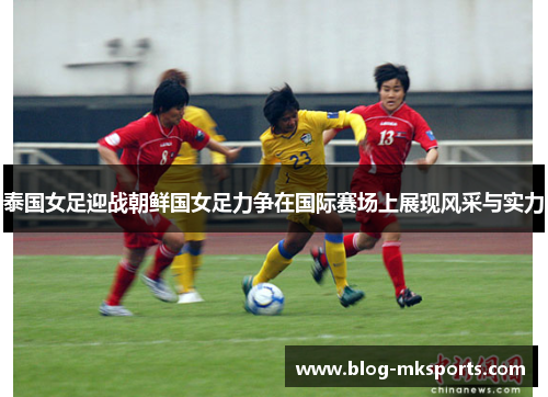 泰国女足迎战朝鲜国女足力争在国际赛场上展现风采与实力