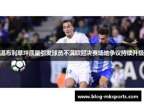 温布利草坪质量引发球员不满欧冠决赛场地争议持续升级