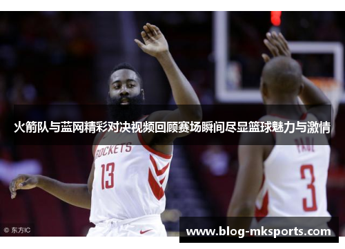 火箭队与蓝网精彩对决视频回顾赛场瞬间尽显篮球魅力与激情